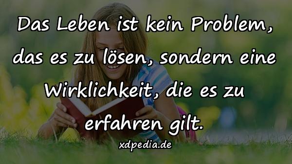 Das Leben ist kein Problem, das es zu lösen, sondern eine Wirklichkeit, die es zu erfahren gilt.