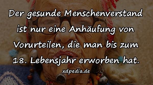 Der gesunde Menschenverstand ist nur eine Anhäufung von Vorurteilen, die man bis zum 18. Lebensjahr erworben hat.