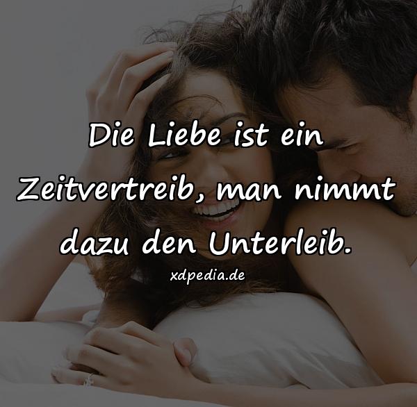 Die Liebe ist ein Zeitvertreib, man nimmt dazu den Unterleib.