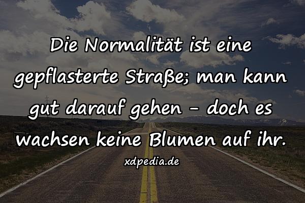 Die Normalität ist eine gepflasterte Straße; man kann gut darauf gehen - doch es wachsen keine Blumen auf ihr.