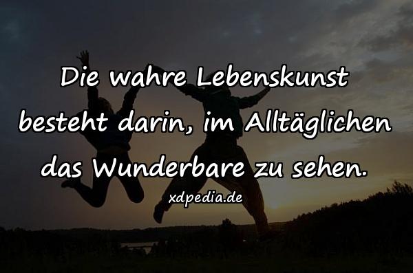 Die wahre Lebenskunst besteht darin, im Alltäglichen das Wunderbare zu sehen.