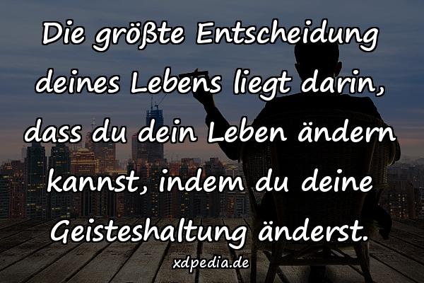 Die größte Entscheidung deines Lebens liegt darin, dass du dein Leben ändern kannst, indem du deine Geisteshaltung änderst.