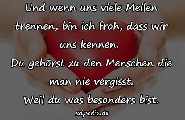 Und wenn uns viele Meilen trennen, bin ich froh, dass wir uns kennen. Du gehörst zu den Menschen die man nie vergisst. Weil du was besonders bist.