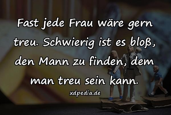 Fast jede Frau wäre gern treu. Schwierig ist es bloß, den Mann zu finden, dem man treu sein kann.