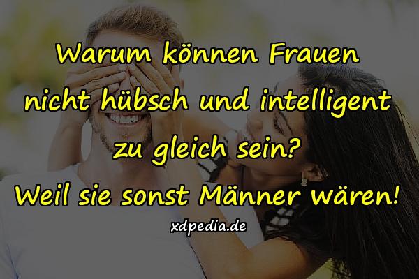 Warum können Frauen nicht hübsch und intelligent zu gleich sein? Weil sie sonst Männer wären!