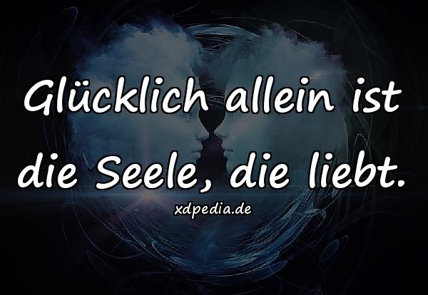 Glücklich allein ist die Seele, die liebt.