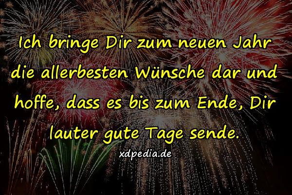 Ich bringe Dir zum neuen Jahr die allerbesten Wünsche dar und hoffe, dass es bis zum Ende, Dir lauter gute Tage sende.