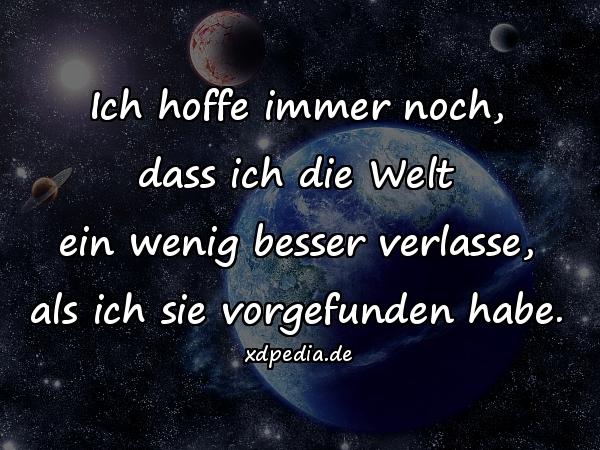 Ich hoffe immer noch, dass ich die Welt ein wenig besser verlasse, als ich sie vorgefunden habe.