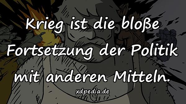 Krieg ist die bloße Fortsetzung der Politik mit anderen Mitteln.