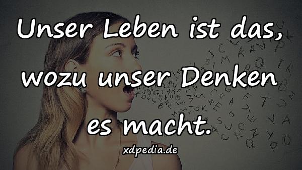 Unser Leben ist das, wozu unser Denken es macht.