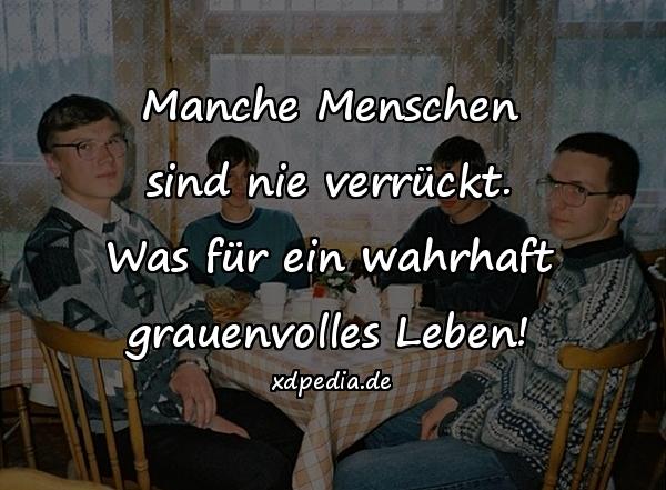 Manche Menschen sind nie verrückt. Was für ein wahrhaft grauenvolles Leben!