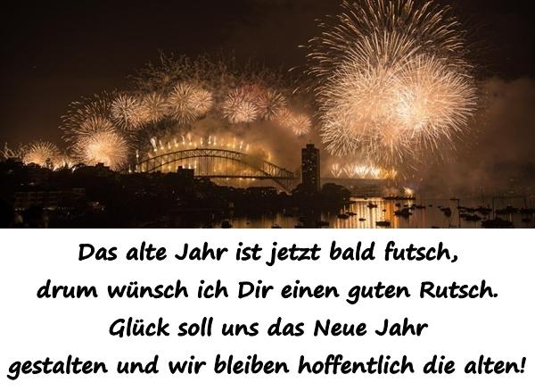 Das alte Jahr ist jetzt bald futsch, drum wünsch ich Dir einen guten Rutsch. Glück soll uns das Neue Jahr gestalten und wir bleiben hoffentlich die alten!