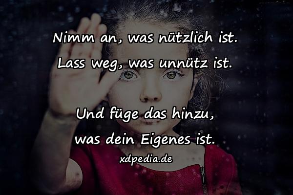 Nimm an, was nützlich ist. Lass weg, was unnütz ist. Und füge das hinzu, was dein Eigenes ist.