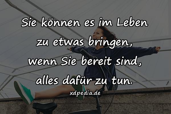 Sie können es im Leben zu etwas bringen, wenn Sie bereit sind, alles dafür zu tun.