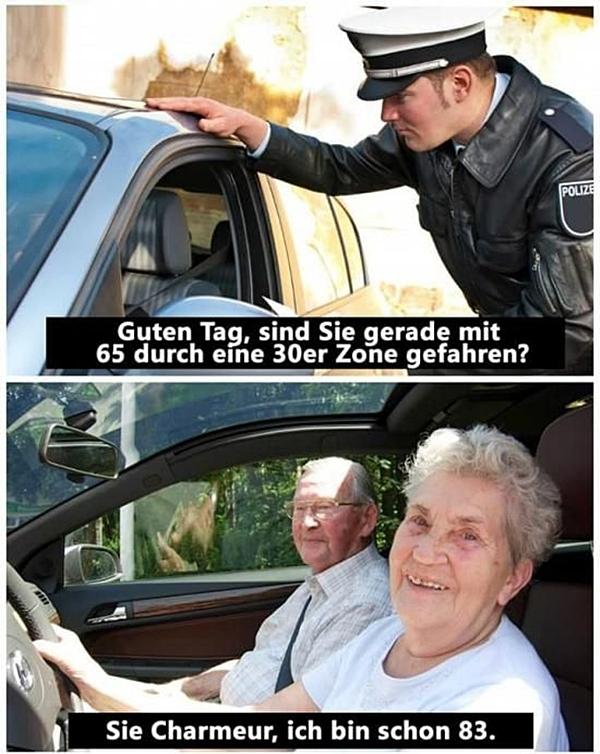 Guten Tag, sind Sie gerade mit 65 durch ein 30er Zone gefahren? Sie Charmeur, ich bin schon 83.