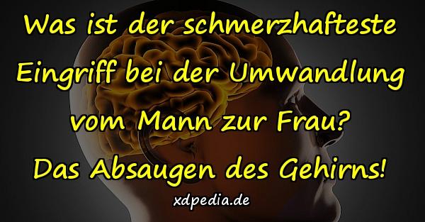 Was ist der schmerzhafteste Eingriff bei der Umwandlung vom Mann zur Frau? Das Absaugen des Gehirns!