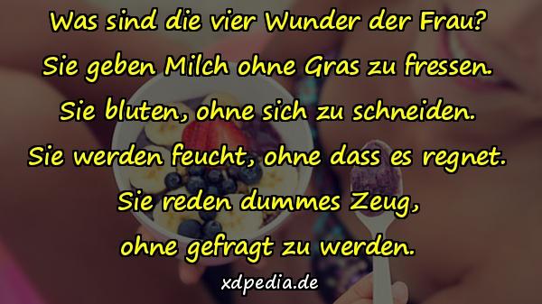 Was sind die vier Wunder der Frau? Sie geben Milch ohne Gras zu fressen. Sie bluten, ohne sich zu schneiden. Sie werden feucht, ohne dass es regnet. Sie reden dummes Zeug, ohne gefragt zu werden.