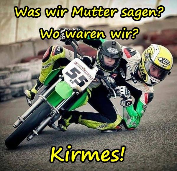 Was wir Mutter sagen? Wo waren wir? Kirmes!