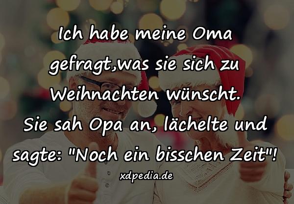 Ich habe meine Oma gefragt,was sie sich zu Weihnachten wünscht. Sie sah Opa an, lächelte und sagte: "Noch ein bisschen Zeit"!