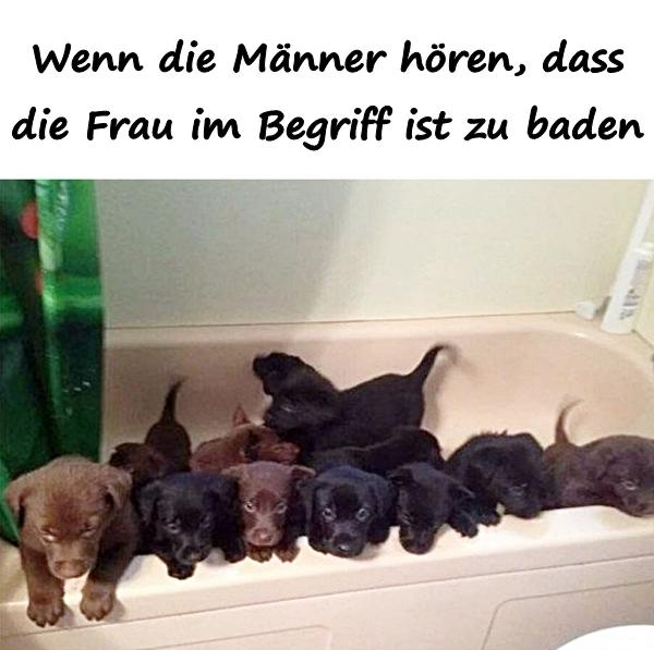 Wenn die Männer hören, dass die Frau im Begriff ist zu baden