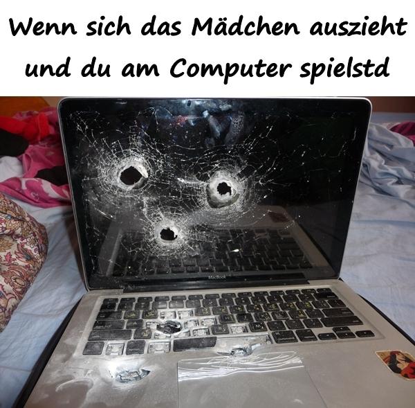 Wenn sich das Mädchen auszieht und du am Computer spielst