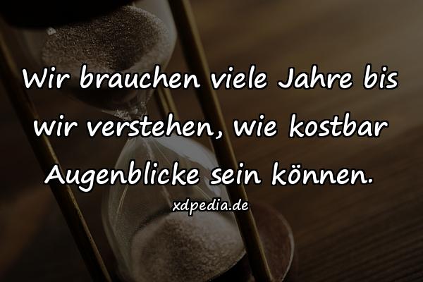 Wir brauchen viele Jahre bis wir verstehen, wie kostbar Augenblicke sein können.