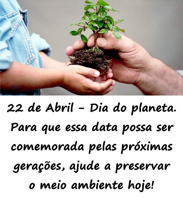 22 de Abril - Dia do planeta. Para que essa data possa ser comemorada pelas próximas gerações, ajude a preservar o meio ambiente hoje!