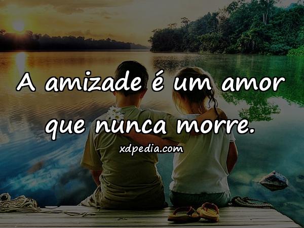 A amizade é um amor que nunca morre.