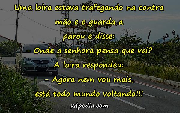 Uma loira estava trafegando na contra mão e o guarda a parou e disse: - Onde a senhora pensa que vai? A loira respondeu: - Agora nem vou mais, está todo mundo voltando!!!