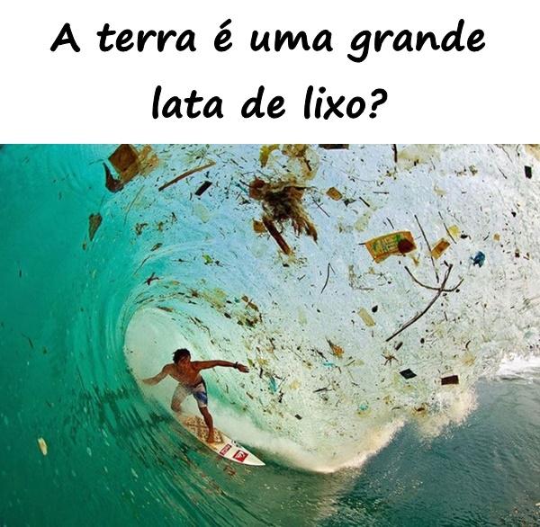 A terra é uma grande lata de lixo?