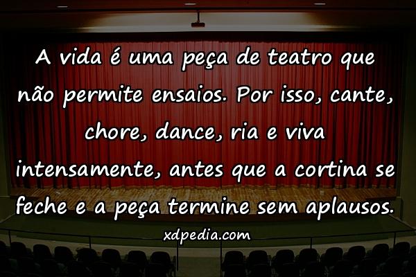 A vida é uma peça de teatro que não permite ensaios. Por isso, cante, chore, dance, ria e viva intensamente, antes que a cortina se feche e a peça termine sem aplausos.