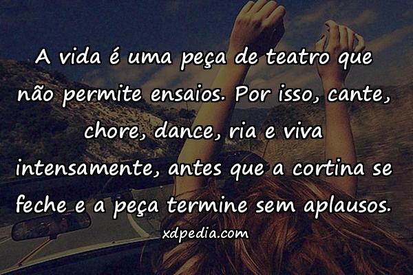 A vida é uma peça de teatro que não permite ensaios. Por isso, cante, chore, dance, ria e viva intensamente, antes que a cortina se feche e a peça termine sem aplausos.