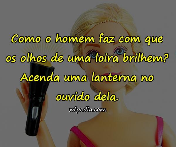 Como o homem faz com que os olhos de uma loira brilhem? Acenda uma lanterna no ouvido dela.