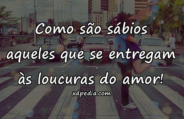 Como são sábios aqueles que se entregam às loucuras do amor!