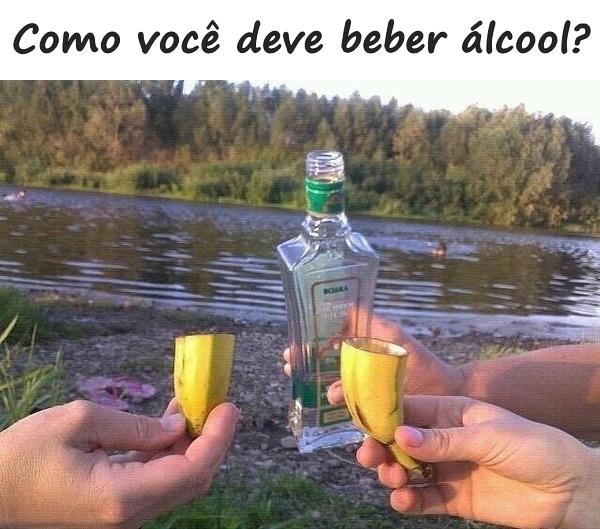 Como você deve beber álcool?