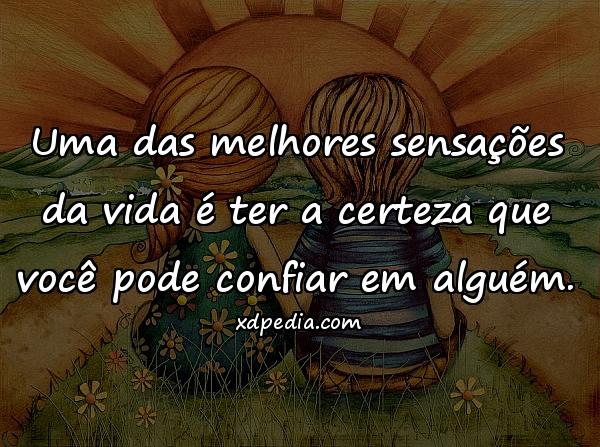 Uma das melhores sensações da vida é ter a certeza que você pode confiar em alguém.