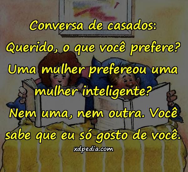 Conversa de casados: Querido, o que você prefere? Uma mulher prefereou uma mulher inteligente? Nem uma, nem outra. Você sabe que eu só gosto de você.