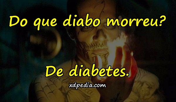 Do que diabo morreu? De diabetes.