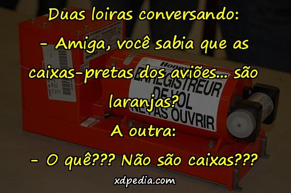 Duas loiras conversando: - Amiga, você sabia que as caixas-pretas dos aviões... são laranjas? A outra: - O quê??? Não são caixas???