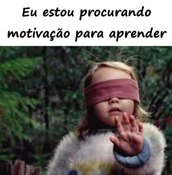 Eu estou procurando motivação para aprender