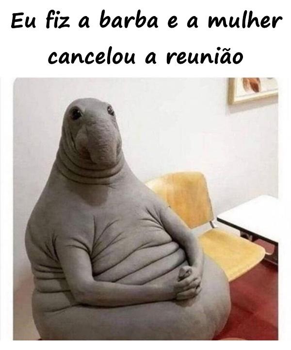 Eu fiz a barba e a mulher cancelou a reunião