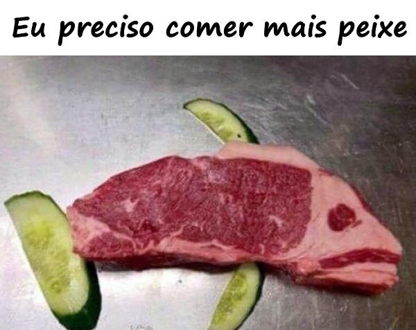 Eu preciso comer mais peixe