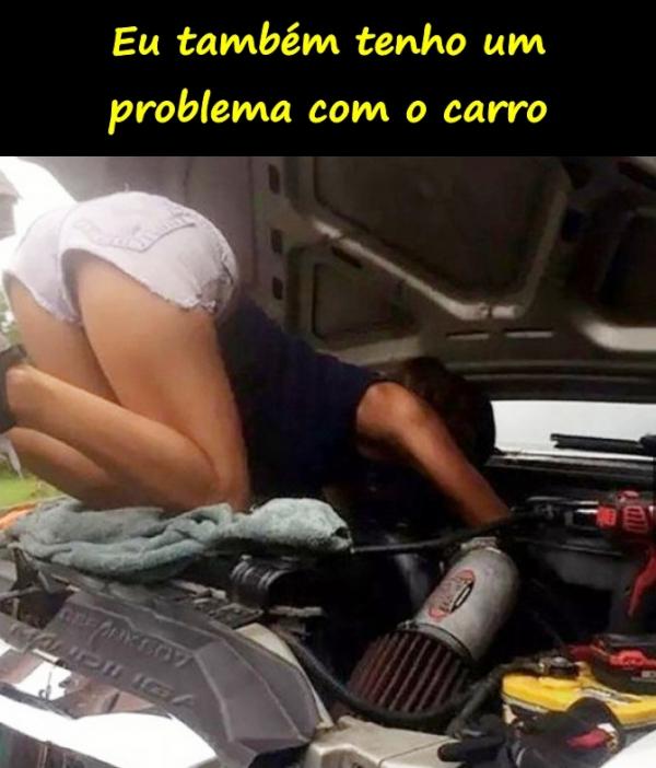 Eu também tenho um problema com o carro