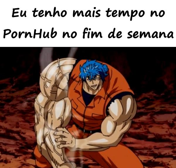 Eu tenho mais tempo no PornHub no fim de semana