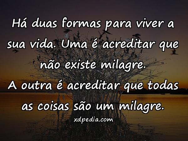 Há duas formas para viver a sua vida. Uma é acreditar que não existe milagre. A outra é acreditar que todas as coisas são um milagre.