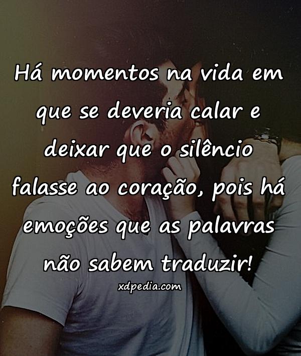 Há momentos na vida em que se deveria calar e deixar que o silêncio falasse ao coração, pois há emoções que as palavras não sabem traduzir!