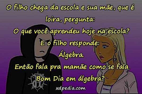 O filho chega da escola e sua mãe, que é loira, pergunta: O que você aprendeu hoje na escola? E o filho responde: Álgebra. Então fala pra mamãe como se fala Bom Dia em álgebra?