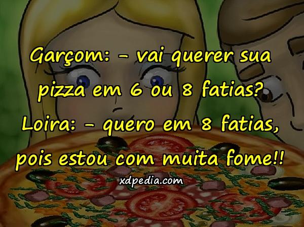 Garçom: - vai querer sua pizza em 6 ou 8 fatias? Loira: - quero em 8 fatias, pois estou com muita fome!!