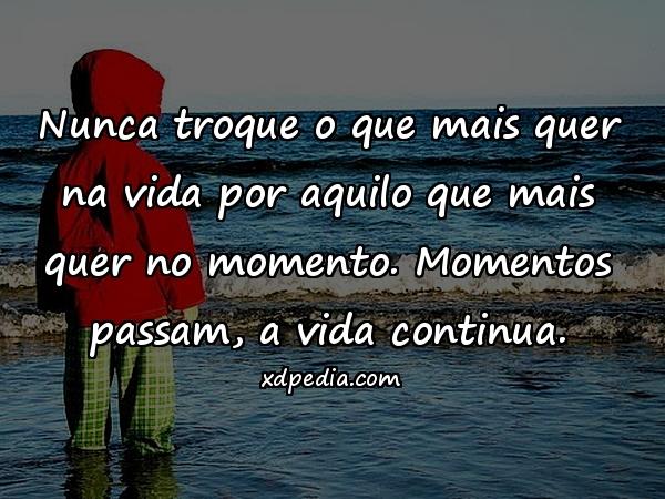 Nunca troque o que mais quer na vida por aquilo que mais quer no momento. Momentos passam, a vida continua.