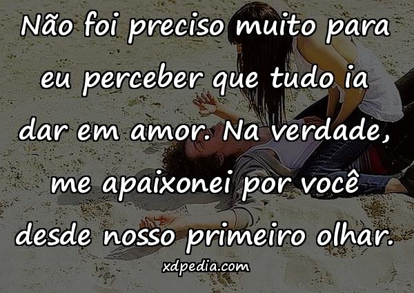 Não foi preciso muito para eu perceber que tudo ia dar em amor. Na verdade, me apaixonei por você desde nosso primeiro olhar.